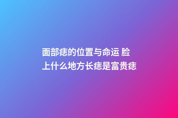 面部痣的位置与命运 脸上什么地方长痣是富贵痣